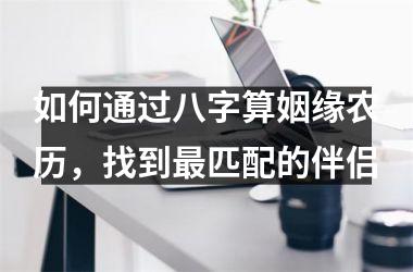 如何通过八字算姻缘农历，找到匹配的伴侣