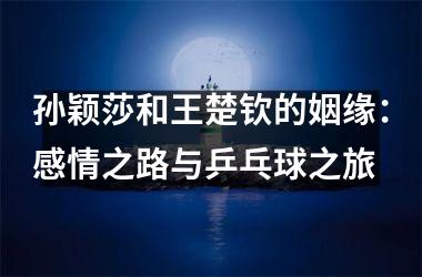 <h3>孙颖莎和王楚钦的姻缘：感情之路与乒乓球之旅