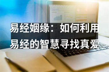 <h3>易经姻缘：如何利用易经的智慧寻找真爱