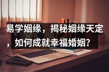 易学姻缘，揭秘姻缘天定，如何成就幸福婚姻？