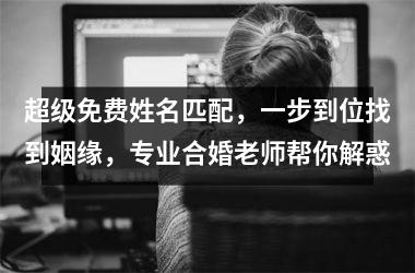 超级免费姓名匹配，一步到位找到姻缘，专业合婚老师帮你解惑