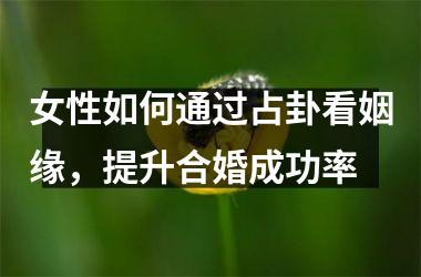 女性如何通过占卦看姻缘，提升合婚成功率
