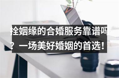 拴姻缘的合婚服务靠谱吗？一场美好婚姻的首选！