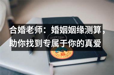 <h3>合婚老师：婚姻姻缘测算，助你找到专属于你的真爱