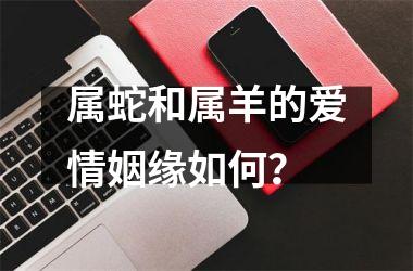 <h3>属蛇和属羊的爱情姻缘如何？