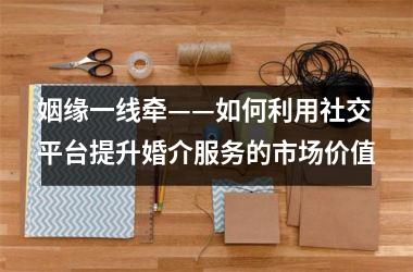 姻缘一线牵——如何利用社交平台提升婚介服务的市场价值
