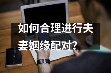 <h3>如何合理进行夫妻姻缘配对？