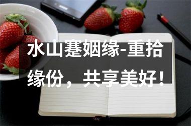 <h3>水山蹇姻缘-重拾缘份，共享美好！