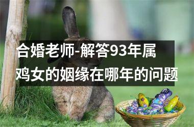 <h3>合婚老师-解答93年属鸡女的姻缘在哪年的问题