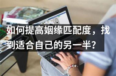 <h3>如何提高姻缘匹配度，找到适合自己的另一半？