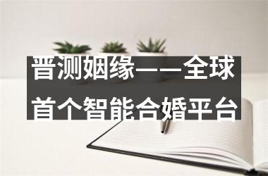<h3>晋测姻缘——全球首个智能合婚平台