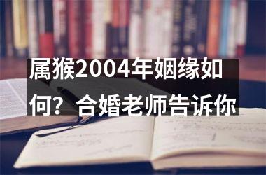 <h3>属猴2004年姻缘如何？合婚老师告诉你