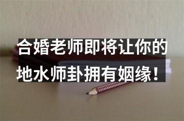 <h3>合婚老师即将让你的地水师卦拥有姻缘！