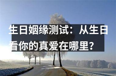 <h3>生日姻缘测试：从生日看你的真爱在哪里？