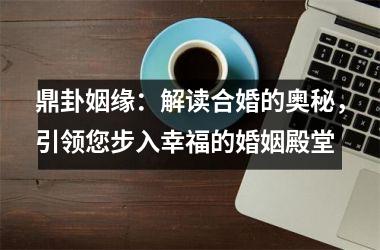 <h3>鼎卦姻缘：解读合婚的奥秘，引领您步入幸福的婚姻殿堂