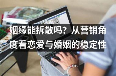 <h3>姻缘能拆散吗？从营销角度看恋爱与婚姻的稳定性