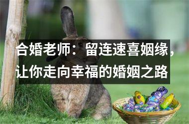<h3>合婚老师：留连速喜姻缘，让你走向幸福的婚姻之路