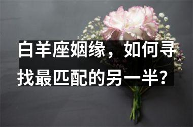 <h3>白羊座姻缘，如何寻找匹配的另一半？