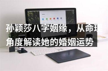 <h3>孙颖莎八字姻缘，从命理角度解读她的婚姻运势
