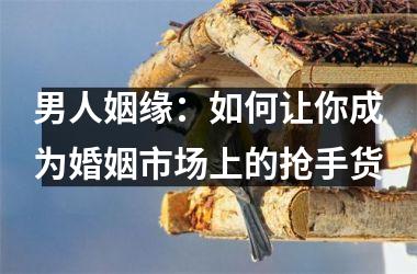 <h3>男人姻缘：如何让你成为婚姻市场上的抢手货