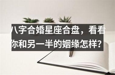 <h3>八字合婚星座合盘，看看你和另一半的姻缘怎样？