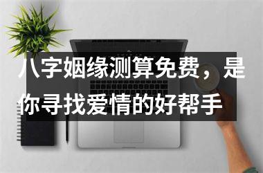 <h3>八字姻缘测算免费，是你寻找爱情的好帮手