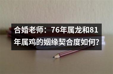 <h3>合婚老师：76年属龙和81年属鸡的姻缘契合度如何？