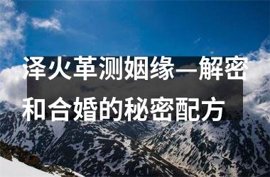 泽火革测姻缘—解密和合婚的秘密配方