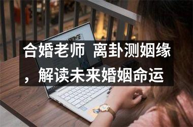 <h3>合婚老师  离卦测姻缘，解读未来婚姻命运