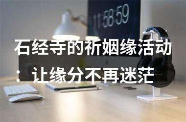 <h3>石经寺的祈姻缘活动：让缘分不再迷茫