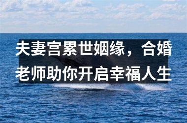 夫妻宫累世姻缘，合婚老师助你开启幸福人生