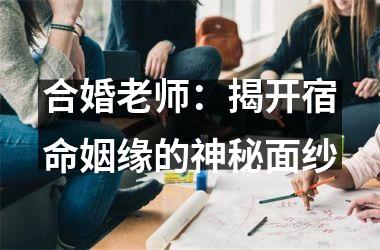 <h3>合婚老师：揭开宿命姻缘的神秘面纱