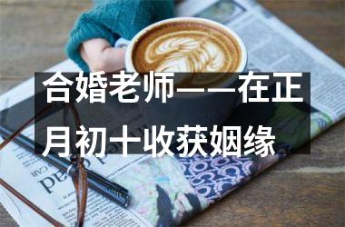<h3>合婚老师——在正月初十收获姻缘