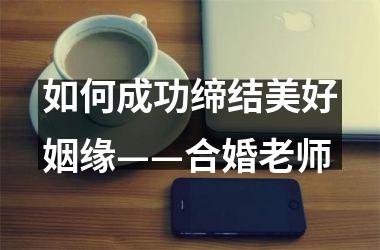 如何成功缔结美好姻缘——合婚老师