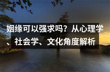 姻缘可以强求吗？从心理学、社会学、文化角度解析