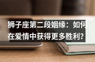 <h3>狮子座第二段姻缘：如何在爱情中获得更多胜利？