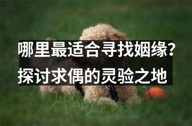 <h3>哪里适合寻找姻缘？探讨求偶的灵验之地