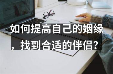 如何提高自己的姻缘，找到合适的伴侣？