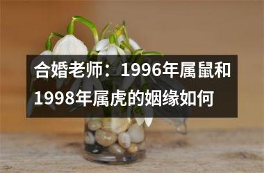 合婚老师：1996年属鼠和1998年属虎的姻缘如何