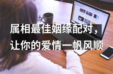 属相佳姻缘配对，让你的爱情一帆风顺