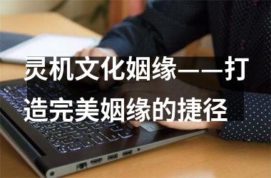 <h3>灵机文化姻缘——打造完美姻缘的捷径
