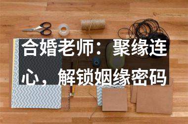 <h3>合婚老师：聚缘连心，解锁姻缘密码