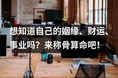 <h3>想知道自己的姻缘、财运、事业吗？来称骨算命吧！