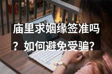 庙里求姻缘签准吗？如何避免受骗？