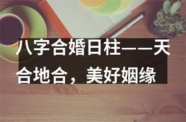八字合婚日柱——天合地合，美好姻缘
