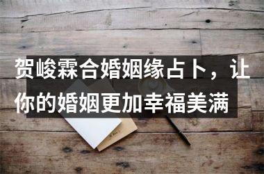 <h3>贺峻霖合婚姻缘占卜，让你的婚姻更加幸福美满