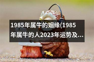 <h3>1985年属牛的姻缘(1985年属牛的人2025年运势及运程)