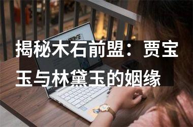 <h3>揭秘木石前盟：贾宝玉与林黛玉的姻缘