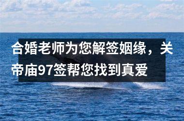 合婚老师为您解签姻缘，关帝庙97签帮您找到真爱