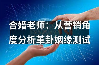 <h3>合婚老师：从营销角度分析革卦姻缘测试